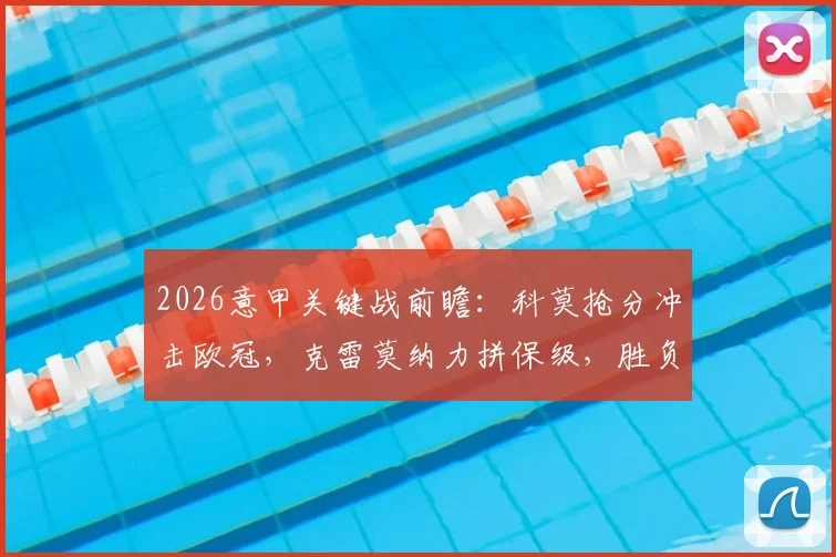 2026意甲关键战前瞻：科莫抢分冲击欧冠，克雷莫纳力拼保级，胜负天平如何倾斜？
