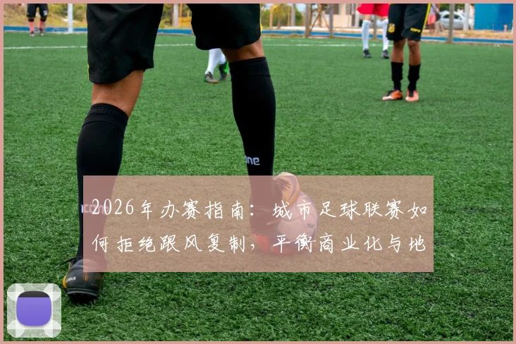 2026年办赛指南：城市足球联赛如何拒绝跟风复制，平衡商业化与地方特色？