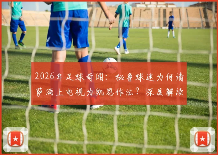 2026年足球奇闻：秘鲁球迷为何请萨满上电视为凯恩作法？深度解读南美足球巫术文化