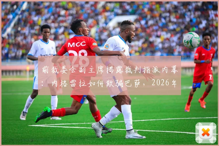 前裁委会副主席揭露裁判指派内幕:内格雷拉如何欺骗巴萨,2026年事件真相解析