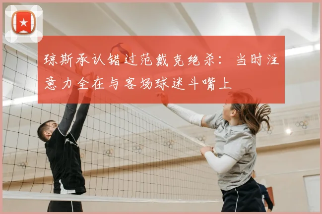 琼斯承认错过范戴克绝杀：当时注意力全在与客场球迷斗嘴上