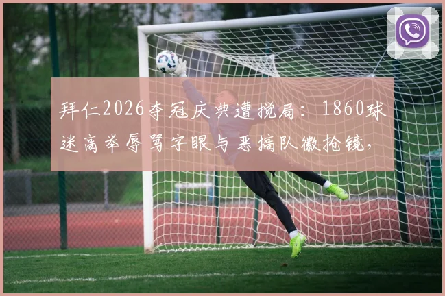 拜仁2026夺冠庆典遭搅局：1860球迷高举辱骂字眼与恶搞队徽抢镜，盘点德比恩怨五大名场面