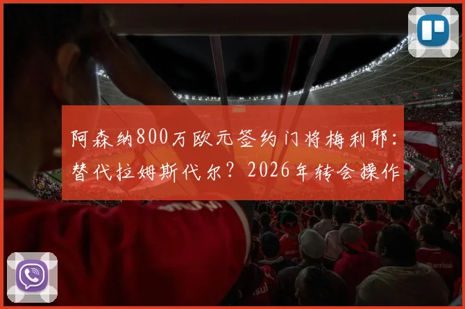 阿森纳800万欧元签约门将梅利耶：替代拉姆斯代尔？2026年转会操作深度分析