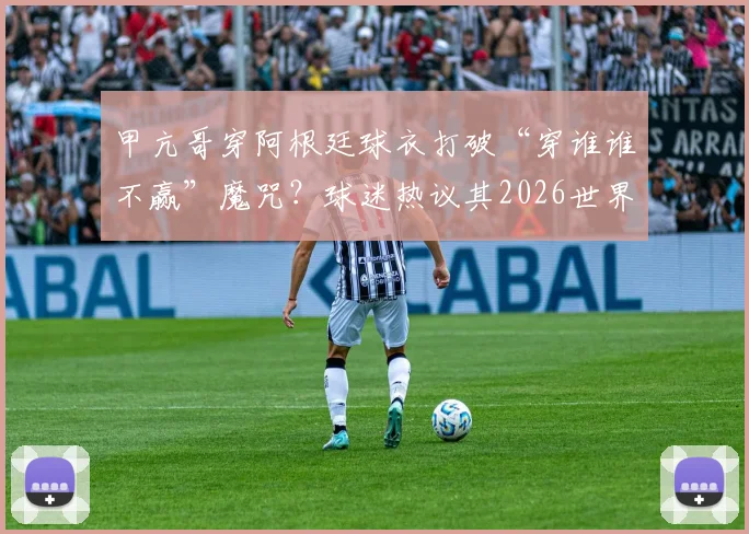 甲亢哥穿阿根廷球衣打破“穿谁谁不赢”魔咒?球迷热议其2026世界杯决赛将穿英格兰队服