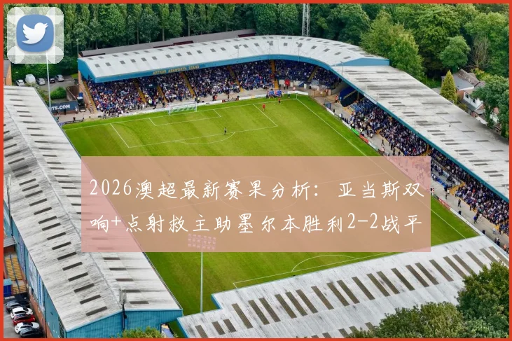 2026澳超最新赛果分析：亚当斯双响+点射救主助墨尔本胜利2-2战平喷气机，附全场录像回放与积分榜解读