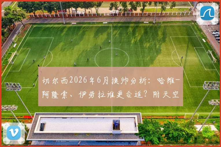 切尔西2026年6月换帅分析：哈维-阿隆索、伊劳拉谁更合适？附天空体育报道深度解读