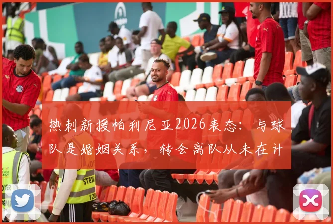 热刺新援帕利尼亚2026表态：与球队是婚姻关系，转会离队从未在计划内