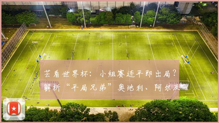 芸看世界杯：小组赛连平即出局？解析“平局兄弟”奥地利、阿尔及利亚2026双双淘汰原因与赛制影响