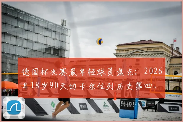 德国杯决赛最年轻球员盘点：2026年18岁90天的卡尔位列历史第四，附完整年轻球员纪录榜单