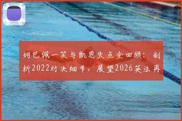 姆巴佩一笑与凯恩失点全回顾:剖析2022对决细节,展望2026英法再相逢前景