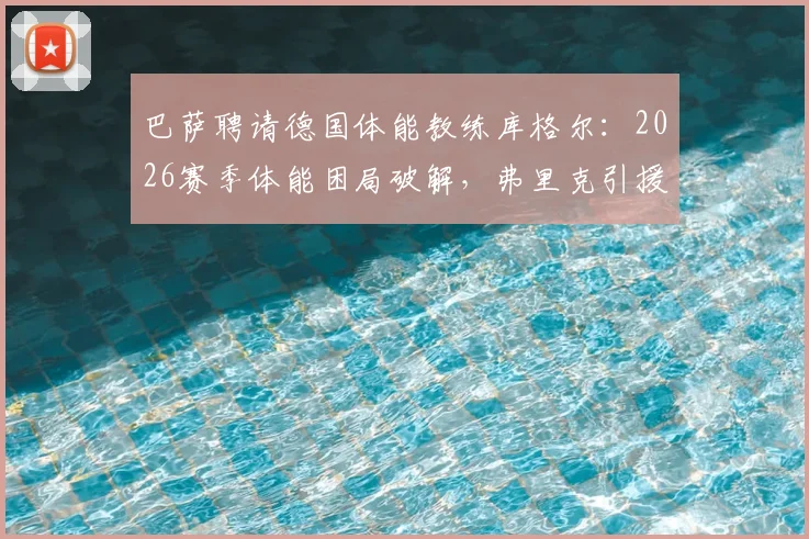 巴萨聘请德国体能教练库格尔：2026赛季体能困局破解，弗里克引援策略解析