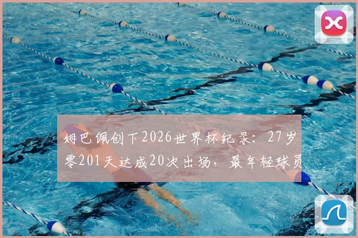 姆巴佩创下2026世界杯纪录:27岁零201天达成20次出场,最年轻球员诞生