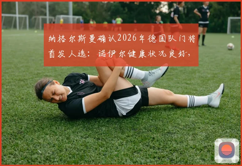 纳格尔斯曼确认2026年德国队门将首发人选：诺伊尔健康状况良好，将出战芬兰