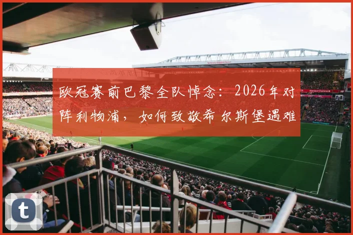 欧冠赛前巴黎全队悼念：2026年对阵利物浦，如何致敬希尔斯堡遇难者及若塔兄弟？现场细节解读