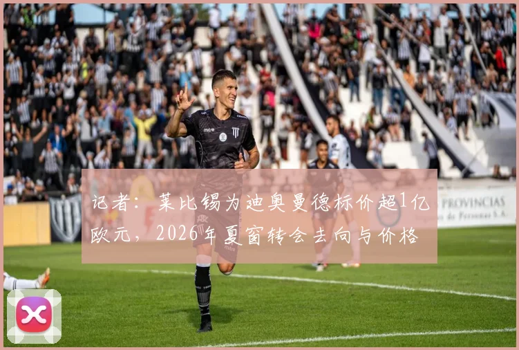 记者：莱比锡为迪奥曼德标价超1亿欧元，2026年夏窗转会去向与价格分析