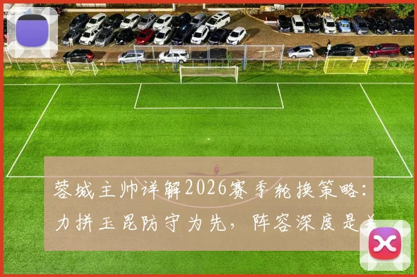 蓉城主帅详解2026赛季轮换策略:力拼玉昆防守为先,阵容深度是关键