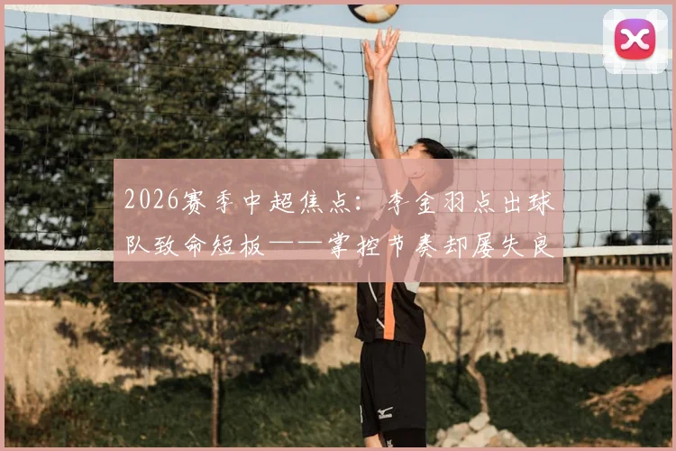 2026赛季中超焦点：李金羽点出球队致命短板——掌控节奏却屡失良机，深入剖析临门一脚提升之道
