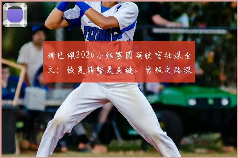 姆巴佩2026小组赛圆满收官社媒全文：恢复调整是关键，晋级之路深度分析