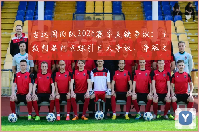 吉达国民队2026赛季关键争议:主裁判漏判点球引巨大争议,争冠之路遭遇严重误判影响