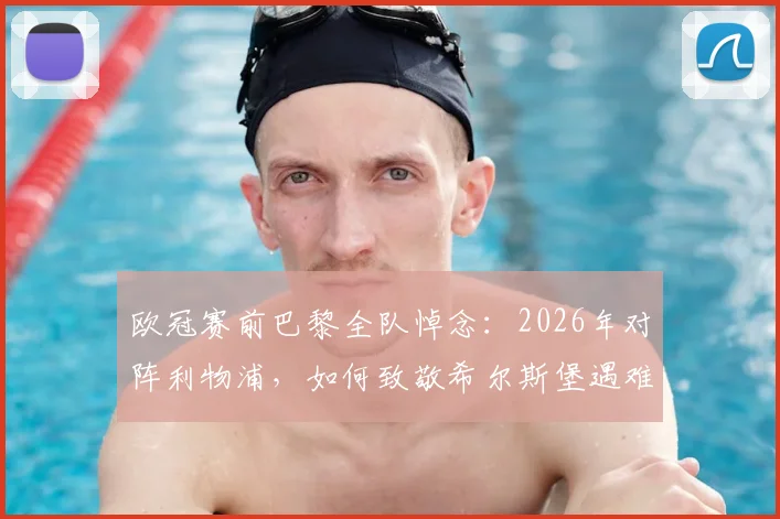 欧冠赛前巴黎全队悼念:2026年对阵利物浦,如何致敬希尔斯堡遇难者及若塔兄弟?现场细节解读