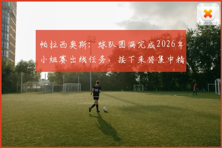 帕拉西奥斯：球队圆满完成2026年小组赛出线任务，接下来将集中精力备战淘汰赛