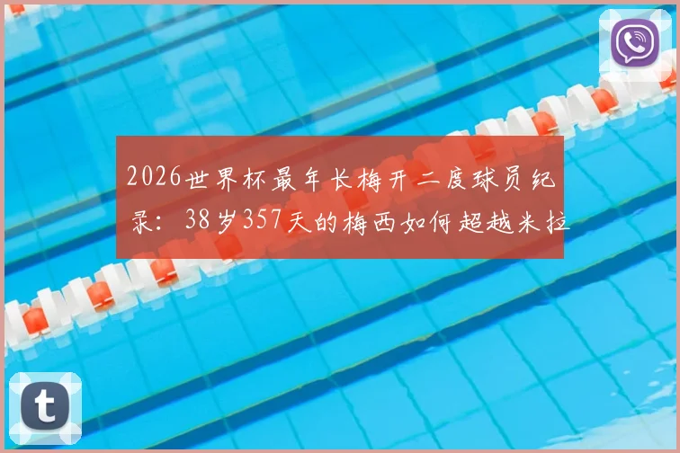 2026世界杯最年长梅开二度球员纪录:38岁357天的梅西如何超越米拉,附历史进球全回顾