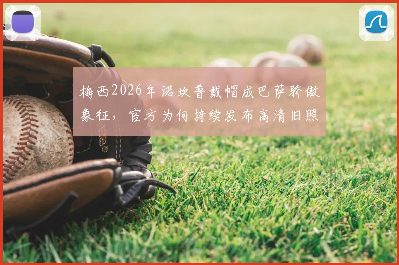 梅西2026年诺坎普戴帽成巴萨骄傲象征,官方为何持续发布高清旧照与经典视频引热议