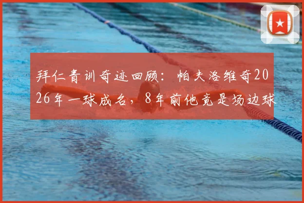 拜仁青训奇迹回顾：帕夫洛维奇2026年一球成名，8年前他竟是场边球童