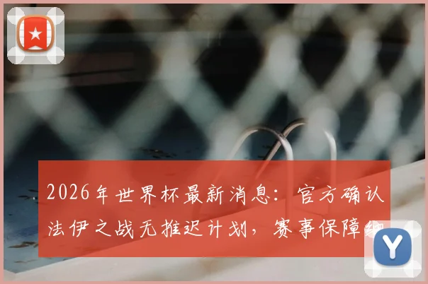 2026年世界杯最新消息：官方确认法伊之战无推迟计划，赛事保障细节全面披露