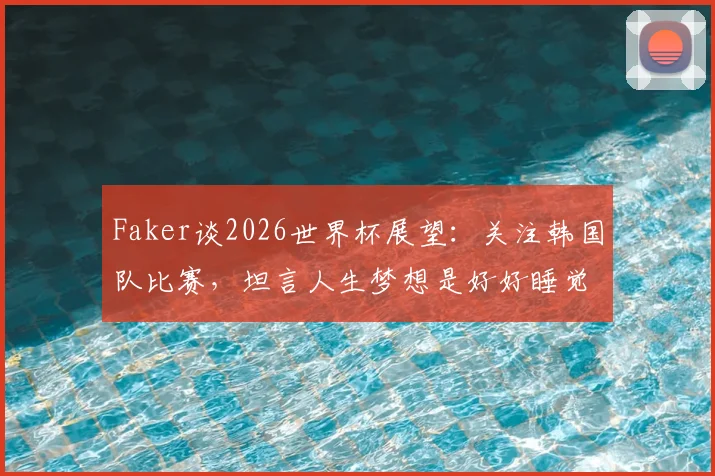 Faker谈2026世界杯展望：关注韩国队比赛，坦言人生梦想是好好睡觉与吃饭，揭秘电竞之神的简单哲学