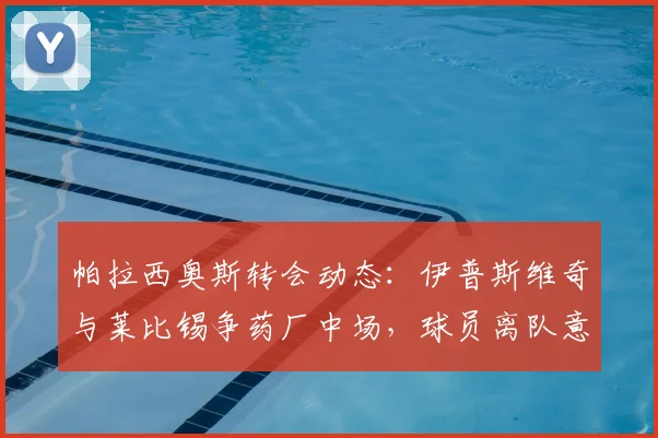 帕拉西奥斯转会动态:伊普斯维奇与莱比锡争药厂中场,球员离队意愿明确,未来下家分析
