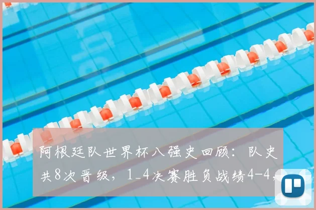 阿根廷队世界杯八强史回顾:队史共8次晋级,1_4决赛胜负战绩4-4,得失球与关键对手全解析