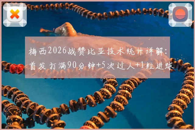 梅西2026战赞比亚技术统计详解：首发打满90分钟+5次过人+1粒进球，附全场表现分析与防守评价