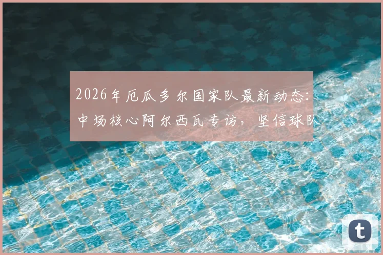 2026年厄瓜多尔国家队最新动态:中场核心阿尔西瓦专访,坚信球队能击败德国队,比赛信心分析